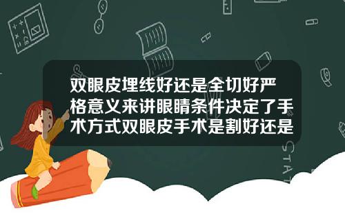 双眼皮埋线好还是全切好严格意义来讲眼睛条件决定了手术方式双眼皮手术是割好还是埋线好