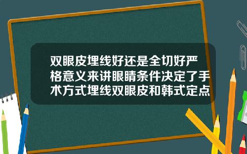 双眼皮埋线好还是全切好严格意义来讲眼睛条件决定了手术方式埋线双眼皮和韩式定点的双眼皮哪种好