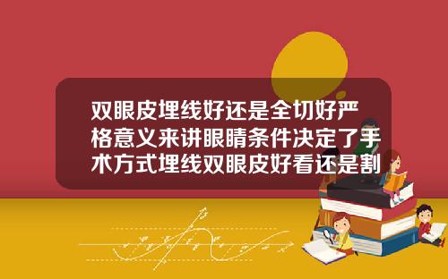 双眼皮埋线好还是全切好严格意义来讲眼睛条件决定了手术方式埋线双眼皮好看还是割的双眼皮好看