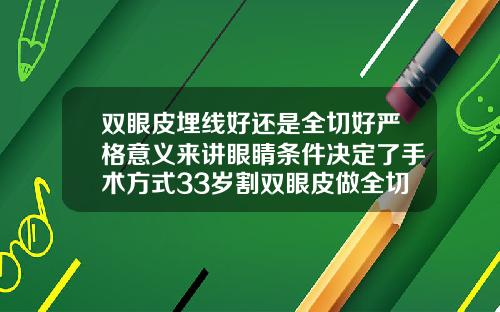 双眼皮埋线好还是全切好严格意义来讲眼睛条件决定了手术方式33岁割双眼皮做全切还是埋线