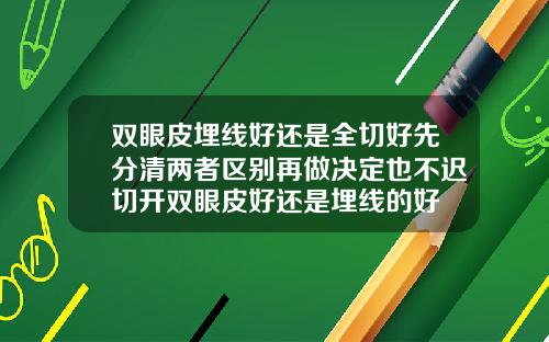 双眼皮埋线好还是全切好先分清两者区别再做决定也不迟切开双眼皮好还是埋线的好