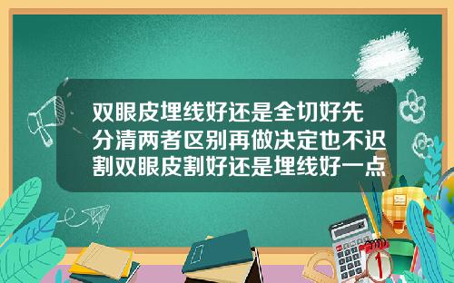 双眼皮埋线好还是全切好先分清两者区别再做决定也不迟割双眼皮割好还是埋线好一点