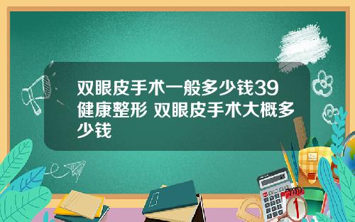 双眼皮手术一般多少钱39健康整形 双眼皮手术大概多少钱