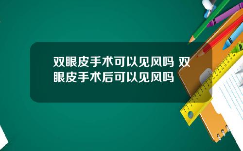 双眼皮手术可以见风吗 双眼皮手术后可以见风吗
