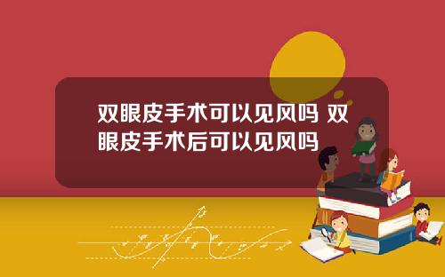 双眼皮手术可以见风吗 双眼皮手术后可以见风吗