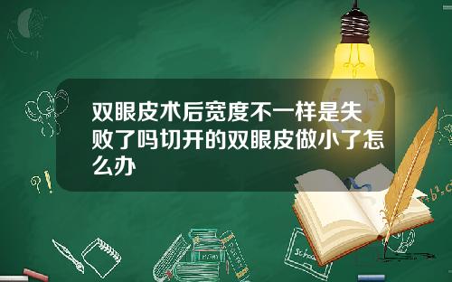 双眼皮术后宽度不一样是失败了吗切开的双眼皮做小了怎么办