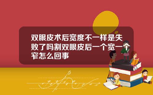 双眼皮术后宽度不一样是失败了吗割双眼皮后一个宽一个窄怎么回事