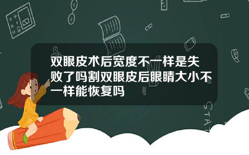 双眼皮术后宽度不一样是失败了吗割双眼皮后眼睛大小不一样能恢复吗