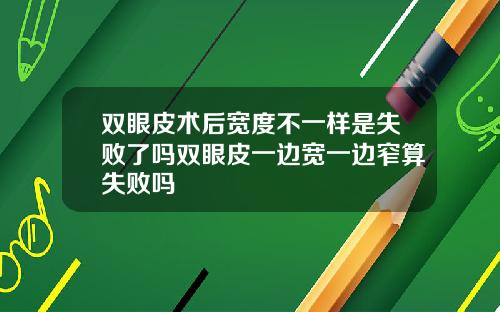 双眼皮术后宽度不一样是失败了吗双眼皮一边宽一边窄算失败吗