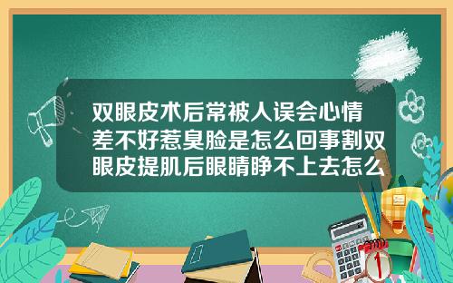 双眼皮术后常被人误会心情差不好惹臭脸是怎么回事割双眼皮提肌后眼睛睁不上去怎么回事儿