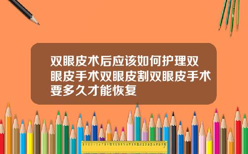 双眼皮术后应该如何护理双眼皮手术双眼皮割双眼皮手术要多久才能恢复