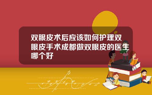 双眼皮术后应该如何护理双眼皮手术成都做双眼皮的医生哪个好