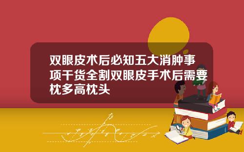 双眼皮术后必知五大消肿事项干货全割双眼皮手术后需要枕多高枕头