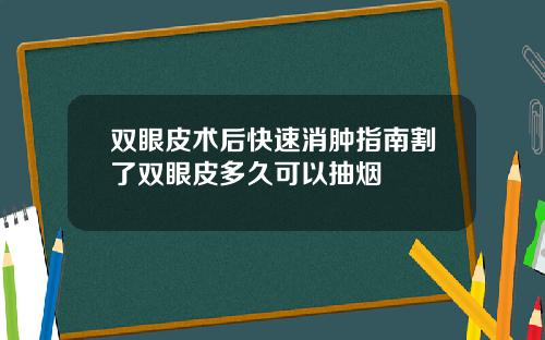 双眼皮术后快速消肿指南割了双眼皮多久可以抽烟