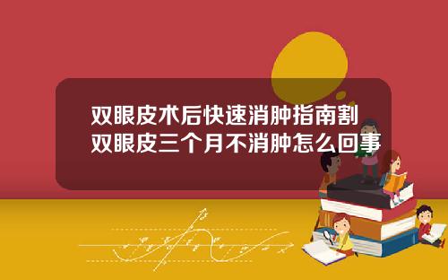 双眼皮术后快速消肿指南割双眼皮三个月不消肿怎么回事