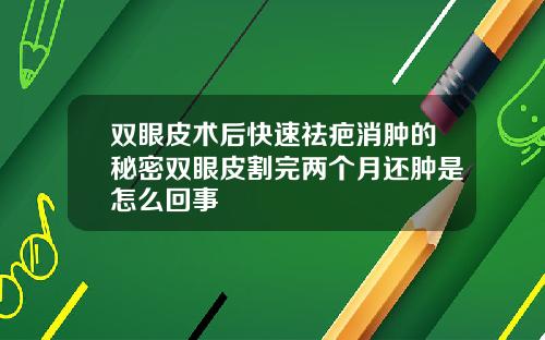 双眼皮术后快速祛疤消肿的秘密双眼皮割完两个月还肿是怎么回事