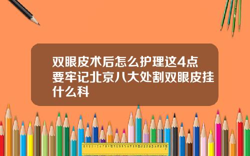 双眼皮术后怎么护理这4点要牢记北京八大处割双眼皮挂什么科