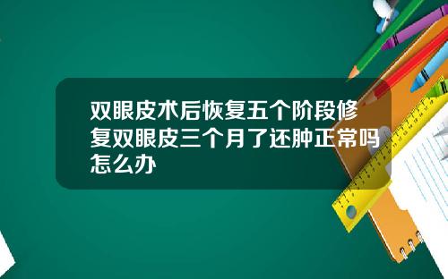 双眼皮术后恢复五个阶段修复双眼皮三个月了还肿正常吗怎么办