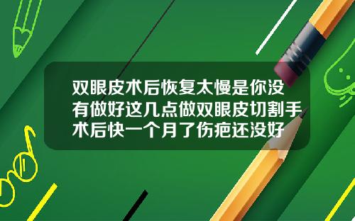 双眼皮术后恢复太慢是你没有做好这几点做双眼皮切割手术后快一个月了伤疤还没好