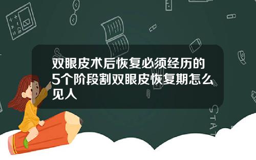 双眼皮术后恢复必须经历的5个阶段割双眼皮恢复期怎么见人