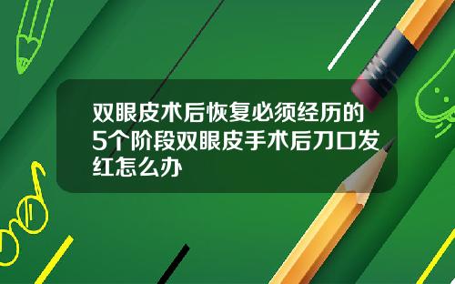 双眼皮术后恢复必须经历的5个阶段双眼皮手术后刀口发红怎么办