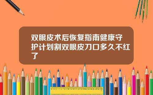 双眼皮术后恢复指南健康守护计划割双眼皮刀口多久不红了