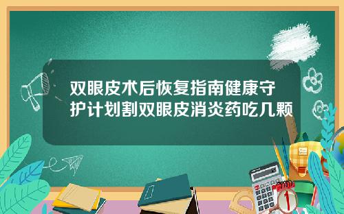双眼皮术后恢复指南健康守护计划割双眼皮消炎药吃几颗