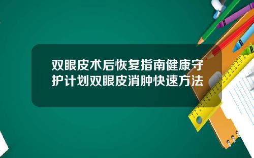 双眼皮术后恢复指南健康守护计划双眼皮消肿快速方法