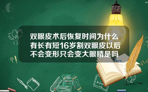 双眼皮术后恢复时间为什么有长有短16岁割双眼皮以后不会变形只会变大眼睛是吗