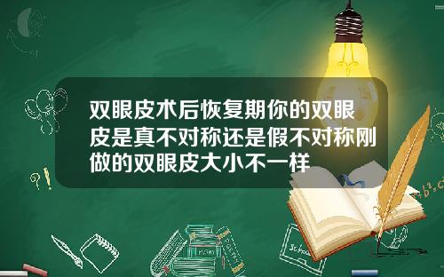 双眼皮术后恢复期你的双眼皮是真不对称还是假不对称刚做的双眼皮大小不一样