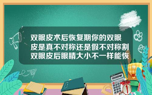 双眼皮术后恢复期你的双眼皮是真不对称还是假不对称割双眼皮后眼睛大小不一样能恢复吗