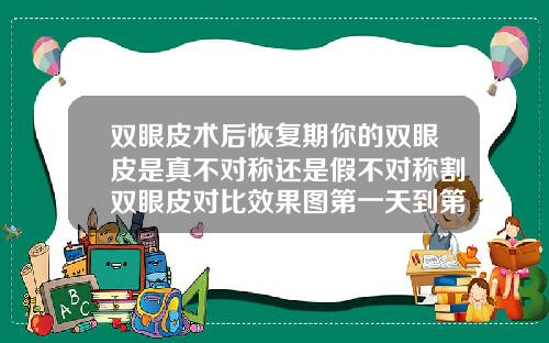双眼皮术后恢复期你的双眼皮是真不对称还是假不对称割双眼皮对比效果图第一天到第七天