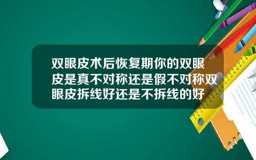 双眼皮术后恢复期你的双眼皮是真不对称还是假不对称双眼皮拆线好还是不拆线的好