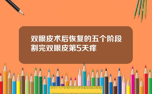 双眼皮术后恢复的五个阶段割完双眼皮第5天痒