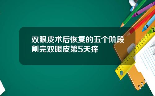 双眼皮术后恢复的五个阶段割完双眼皮第5天痒