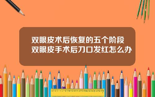 双眼皮术后恢复的五个阶段双眼皮手术后刀口发红怎么办