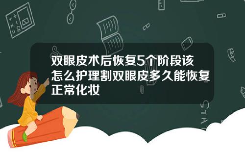 双眼皮术后恢复5个阶段该怎么护理割双眼皮多久能恢复正常化妆
