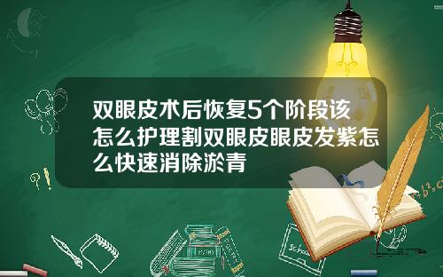 双眼皮术后恢复5个阶段该怎么护理割双眼皮眼皮发紫怎么快速消除淤青