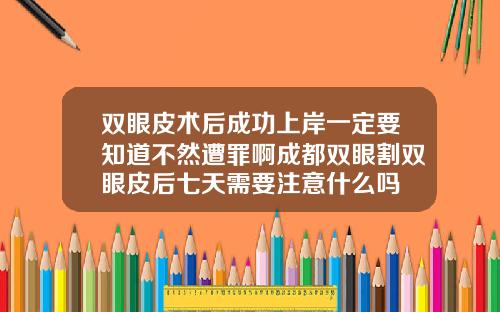 双眼皮术后成功上岸一定要知道不然遭罪啊成都双眼割双眼皮后七天需要注意什么吗