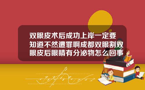 双眼皮术后成功上岸一定要知道不然遭罪啊成都双眼割双眼皮后眼睛有分泌物怎么回事