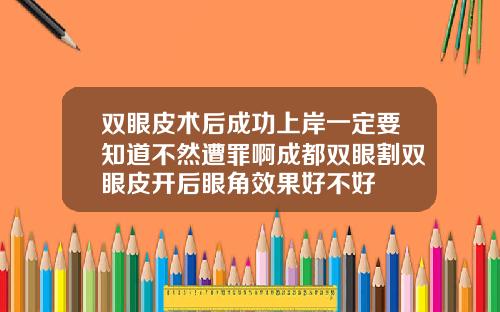 双眼皮术后成功上岸一定要知道不然遭罪啊成都双眼割双眼皮开后眼角效果好不好