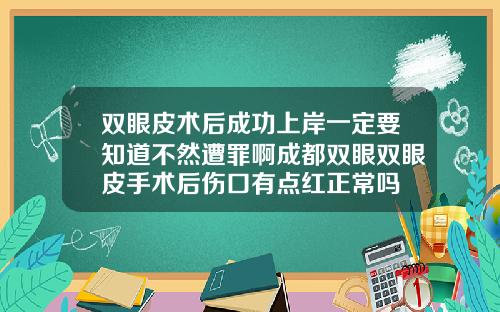 双眼皮术后成功上岸一定要知道不然遭罪啊成都双眼双眼皮手术后伤口有点红正常吗