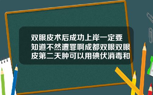 双眼皮术后成功上岸一定要知道不然遭罪啊成都双眼双眼皮第二天肿可以用碘伏消毒和红霉素眼膏吗