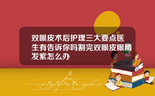 双眼皮术后护理三大要点医生有告诉你吗割完双眼皮眼睛发紫怎么办