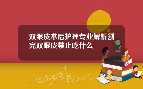 双眼皮术后护理专业解析割完双眼皮禁止吃什么