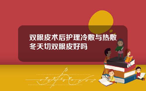 双眼皮术后护理冷敷与热敷冬天切双眼皮好吗