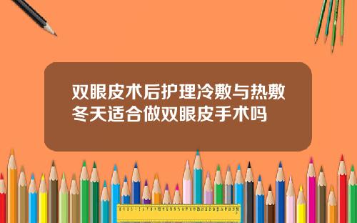 双眼皮术后护理冷敷与热敷冬天适合做双眼皮手术吗