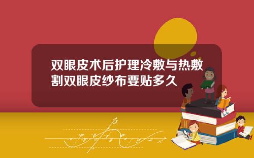 双眼皮术后护理冷敷与热敷割双眼皮纱布要贴多久