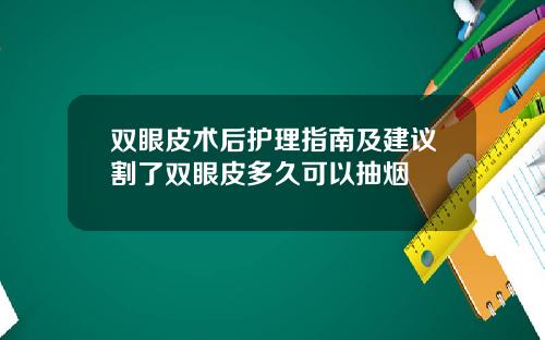双眼皮术后护理指南及建议割了双眼皮多久可以抽烟