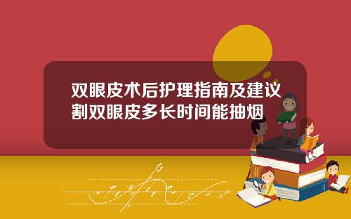 双眼皮术后护理指南及建议割双眼皮多长时间能抽烟